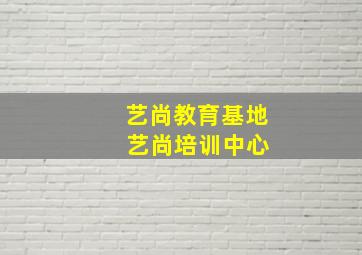 艺尚教育基地 艺尚培训中心